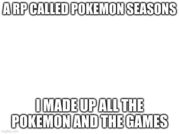 Blank White Template | A RP CALLED POKEMON SEASONS; I MADE UP ALL THE POKEMON AND THE GAMES | image tagged in blank white template | made w/ Imgflip meme maker