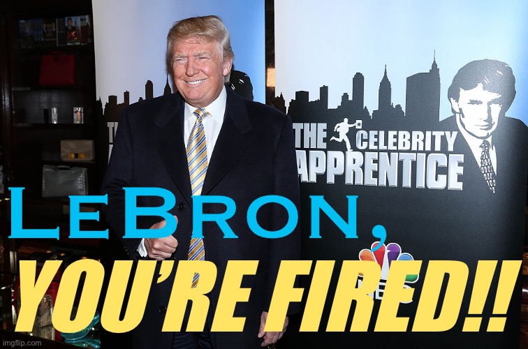 lol | LeBron, YOU’RE FIRED!! | image tagged in donald trump celebrity apprentice | made w/ Imgflip meme maker