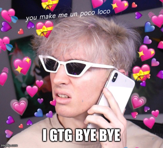 I GTG BYE BYE | image tagged in o | made w/ Imgflip meme maker