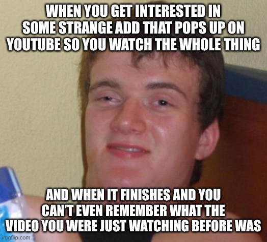 what year is it? why can’t I think? | WHEN YOU GET INTERESTED IN SOME STRANGE ADD THAT POPS UP ON YOUTUBE SO YOU WATCH THE WHOLE THING; AND WHEN IT FINISHES AND YOU CAN’T EVEN REMEMBER WHAT THE VIDEO YOU WERE JUST WATCHING BEFORE WAS | image tagged in memes,10 guy | made w/ Imgflip meme maker