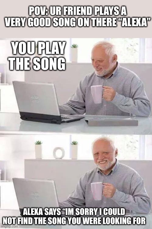 Hide the Pain Harold Meme | POV: UR FRIEND PLAYS A VERY GOOD SONG ON THERE “ALEXA”; YOU PLAY THE SONG; ALEXA SAYS “IM SORRY I COULD NOT FIND THE SONG YOU WERE LOOKING FOR | image tagged in memes,hide the pain harold,ha ha tags go brr,haha brrrrrrr,goodbye,bye | made w/ Imgflip meme maker