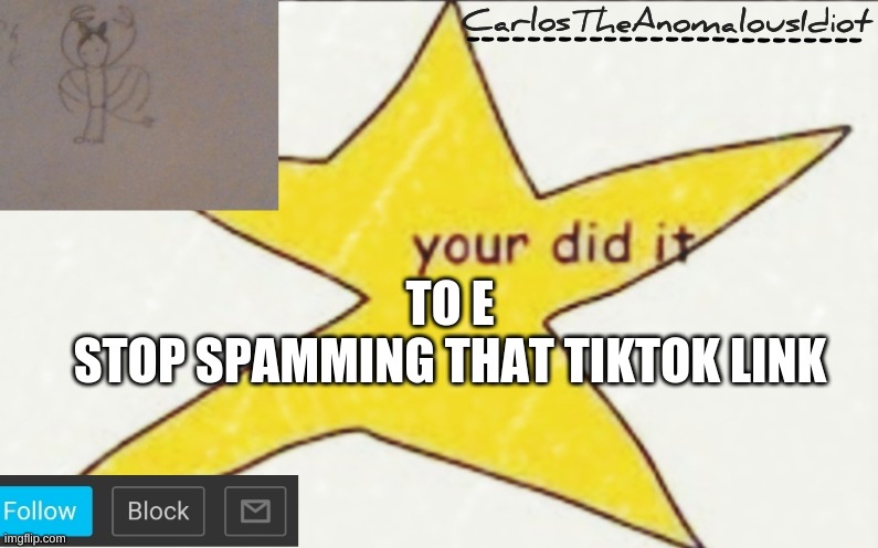 CarlosTheAnomalousIdiot's announcement template | TO E
STOP SPAMMING THAT TIKTOK LINK | image tagged in carlostheanomalousidiot's announcement template | made w/ Imgflip meme maker