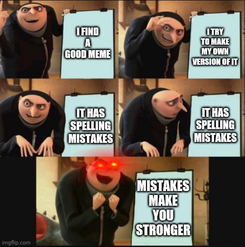 5 panel gru meme | I FIND A GOOD MEME; I TRY TO MAKE MY OWN VERSION OF IT; IT HAS SPELLING MISTAKES; IT HAS SPELLING MISTAKES; MISTAKES MAKE YOU STRONGER | image tagged in 5 panel gru meme,mistakes | made w/ Imgflip meme maker