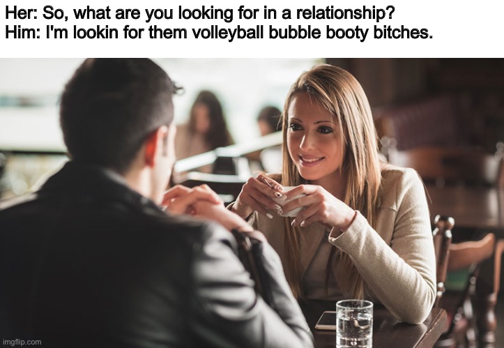 That's a tongue twister |  Her: So, what are you looking for in a relationship?
Him: I'm lookin for them volleyball bubble booty bitches. | image tagged in speed dating,booty,dating,tongue twister | made w/ Imgflip meme maker