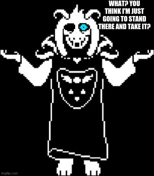 Asriel Shrug | WHAT? YOU THINK I'M JUST GOING TO STAND THERE AND TAKE IT? | image tagged in asriel shrug | made w/ Imgflip meme maker