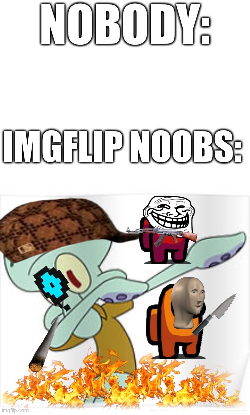 NOBODY:; IMGFLIP NOOBS: | image tagged in blank white template,dabbing squidward,noobs | made w/ Imgflip meme maker