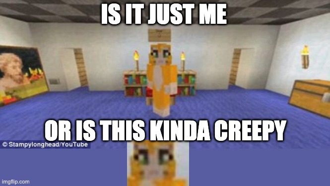 Stampy | IS IT JUST ME; OR IS THIS KINDA CREEPY | image tagged in stampy | made w/ Imgflip meme maker