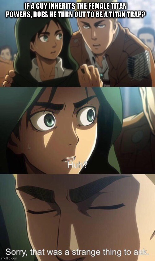 Strange question attack on titan | IF A GUY INHERITS THE FEMALE TITAN POWERS, DOES HE TURN OUT TO BE A TITAN TRAP? | image tagged in strange question attack on titan | made w/ Imgflip meme maker