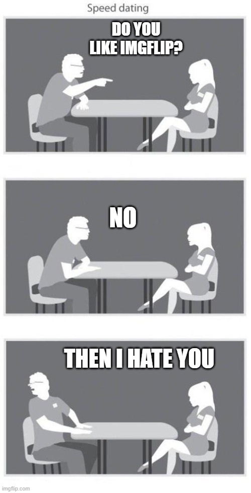 Speed dating | DO YOU LIKE IMGFLIP? NO; THEN I HATE YOU | image tagged in speed dating | made w/ Imgflip meme maker