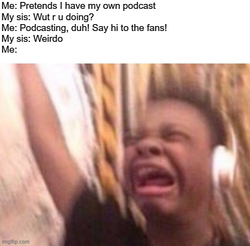 Emotional Wreck me | Me: Pretends I have my own podcast
My sis: Wut r u doing?
Me: Podcasting, duh! Say hi to the fans!
My sis: Weirdo
Me: | image tagged in emotions | made w/ Imgflip meme maker