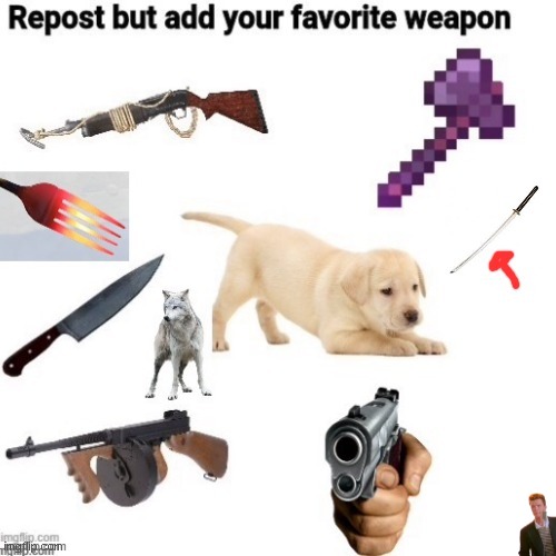 Repost with one more weapon | image tagged in repost with one more weapon | made w/ Imgflip meme maker