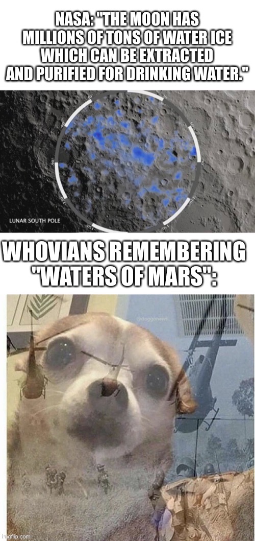 Whovian PTSD | NASA: "THE MOON HAS MILLIONS OF TONS OF WATER ICE WHICH CAN BE EXTRACTED AND PURIFIED FOR DRINKING WATER."; WHOVIANS REMEMBERING "WATERS OF MARS": | image tagged in doctor who,ptsd chihuahua,nasa,mars,moon | made w/ Imgflip meme maker