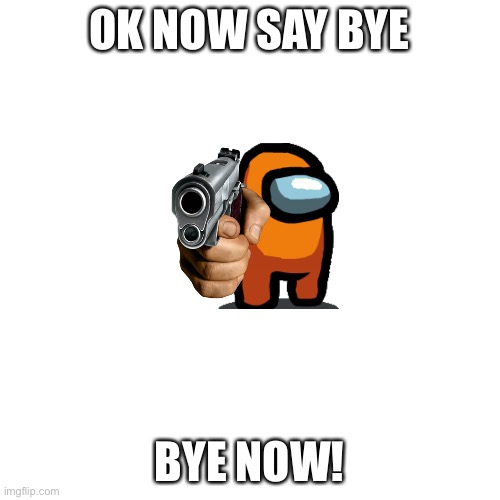 This image was used on a comment | OK NOW SAY BYE BYE NOW! | image tagged in memes,blank transparent square | made w/ Imgflip meme maker