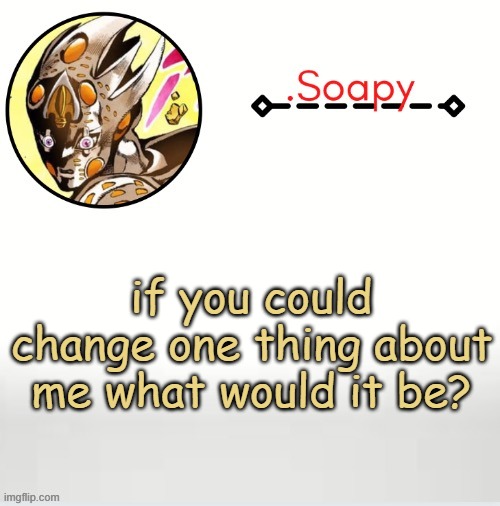Soap ger temp | if you could change one thing about me what would it be? | image tagged in soap ger temp | made w/ Imgflip meme maker