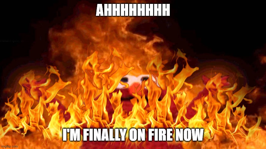 AHHHHHHHH; I'M FINALLY ON FIRE NOW | made w/ Imgflip meme maker