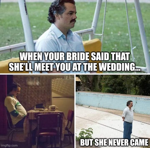 Sad Pablo Escobar Meme | WHEN YOUR BRIDE SAID THAT SHE’LL MEET YOU AT THE WEDDING... BUT SHE NEVER CAME | image tagged in memes,sad pablo escobar | made w/ Imgflip meme maker