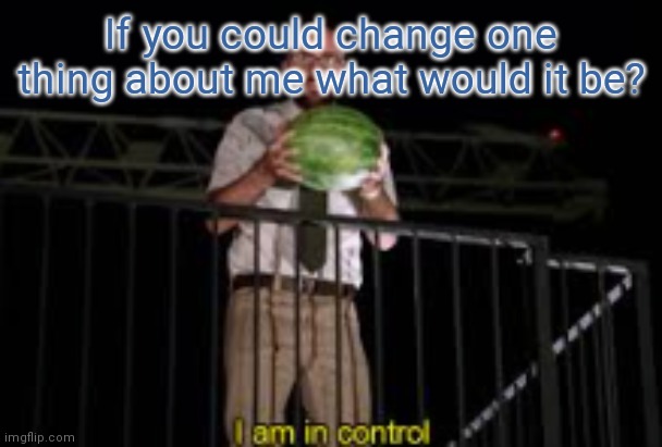 I am in control | If you could change one thing about me what would it be? | image tagged in i am in control | made w/ Imgflip meme maker