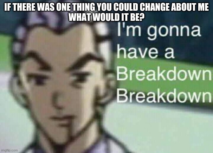 IF THERE WAS ONE THING YOU COULD CHANGE ABOUT ME
WHAT WOULD IT BE? | made w/ Imgflip meme maker