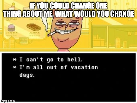 I can't go to hell I'm all out if vacation days | IF YOU COULD CHANGE ONE THING ABOUT ME, WHAT WOULD YOU CHANGE | image tagged in i can't go to hell i'm all out if vacation days | made w/ Imgflip meme maker