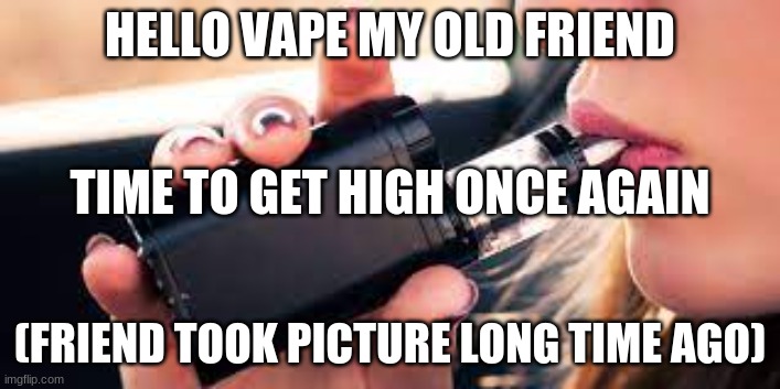 Time to get high | HELLO VAPE MY OLD FRIEND; TIME TO GET HIGH ONCE AGAIN; (FRIEND TOOK PICTURE LONG TIME AGO) | image tagged in too damn high | made w/ Imgflip meme maker
