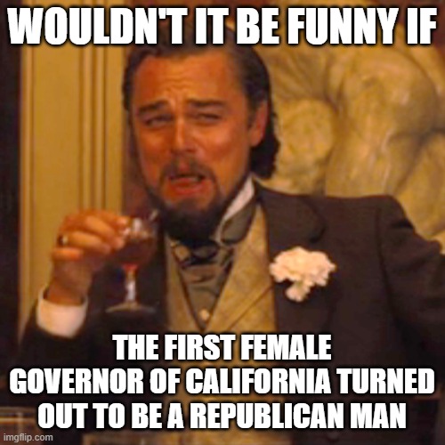 Laughing Leo Meme | WOULDN'T IT BE FUNNY IF THE FIRST FEMALE GOVERNOR OF CALIFORNIA TURNED OUT TO BE A REPUBLICAN MAN | image tagged in memes,laughing leo | made w/ Imgflip meme maker