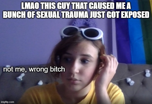 he lied to everyone abt things and got caught | LMAO THIS GUY THAT CAUSED ME A BUNCH OF SEXUAL TRAUMA JUST GOT EXPOSED | image tagged in wrong bitch | made w/ Imgflip meme maker