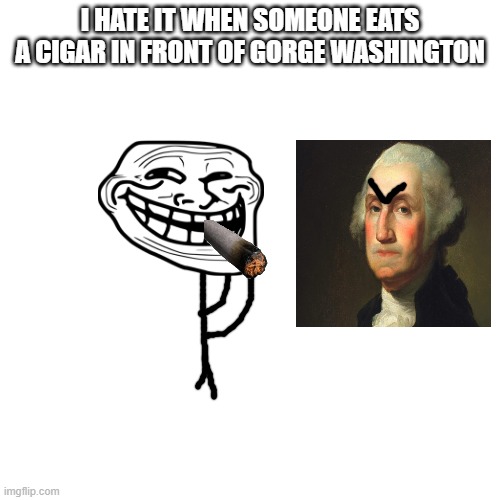 Blank Transparent Square | I HATE IT WHEN SOMEONE EATS A CIGAR IN FRONT OF GORGE WASHINGTON | image tagged in memes,blank transparent square | made w/ Imgflip meme maker