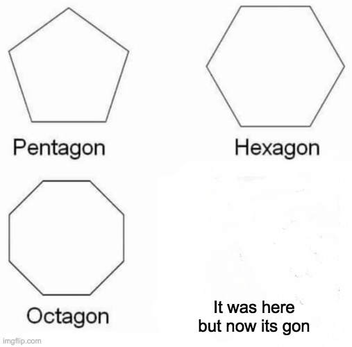 It was HERE but now it's GON | It was here but now its gon | image tagged in memes,pentagon hexagon octagon | made w/ Imgflip meme maker