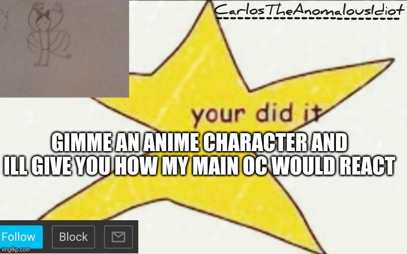 All characters welcome. Unless their from some NSFW Anime | GIMME AN ANIME CHARACTER AND ILL GIVE YOU HOW MY MAIN OC WOULD REACT | image tagged in carlostheanomalousidiot's announcement template | made w/ Imgflip meme maker