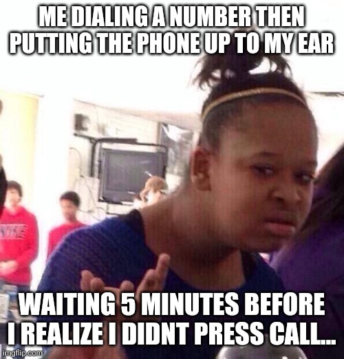 Black Girl Wat Meme |  ME DIALING A NUMBER THEN PUTTING THE PHONE UP TO MY EAR; WAITING 5 MINUTES BEFORE I REALIZE I DIDN'T PRESS CALL... | image tagged in memes,black girl wat | made w/ Imgflip meme maker