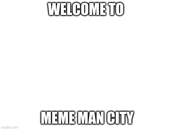 Blank White Template | WELCOME TO; MEME MAN CITY | image tagged in blank white template | made w/ Imgflip meme maker