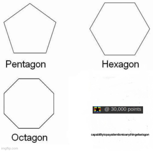 Pentagon Hexagon Octagon | capabilitytopayattentiontoanythingelseisgon | image tagged in memes,pentagon hexagon octagon | made w/ Imgflip meme maker