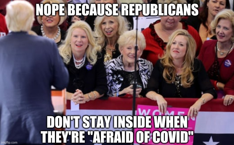 Karens for Trump | NOPE BECAUSE REPUBLICANS DON'T STAY INSIDE WHEN THEY'RE "AFRAID OF COVID" | image tagged in karens for trump | made w/ Imgflip meme maker