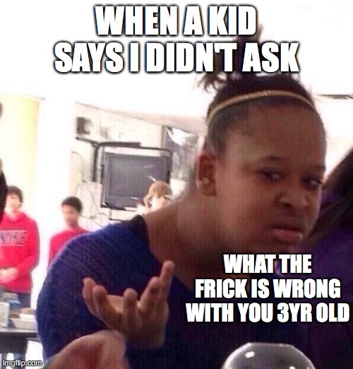 it so true though | WHEN A KID SAYS I DIDN'T ASK; WHAT THE FRICK IS WRONG WITH YOU 3YR OLD | image tagged in memes,black girl wat | made w/ Imgflip meme maker