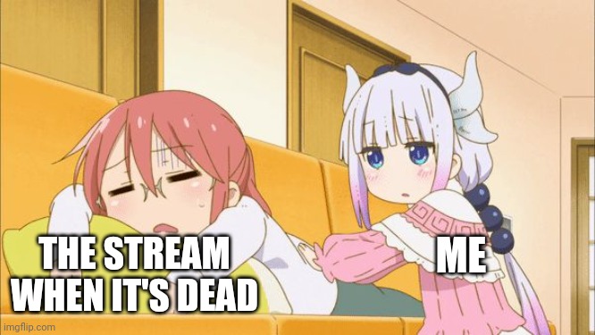 Not saying it is | THE STREAM WHEN IT'S DEAD; ME | image tagged in tired kobayashi | made w/ Imgflip meme maker