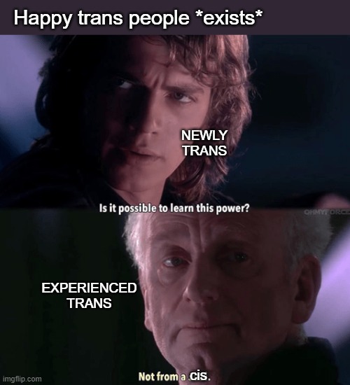 Not from a cis | Happy trans people *exists*; NEWLY TRANS; EXPERIENCED TRANS; cis | image tagged in is it possible to learn this power not from a jedi | made w/ Imgflip meme maker