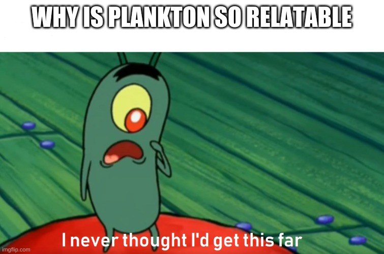 W H Y!!!! HES SO RELATABLE!!!!!!!! | WHY IS PLANKTON SO RELATABLE | image tagged in plankton get this far | made w/ Imgflip meme maker