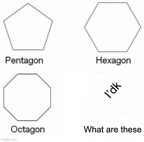 Pentagon Hexagon Octagon Meme |  I’dk; What are these | image tagged in memes,pentagon hexagon octagon | made w/ Imgflip meme maker
