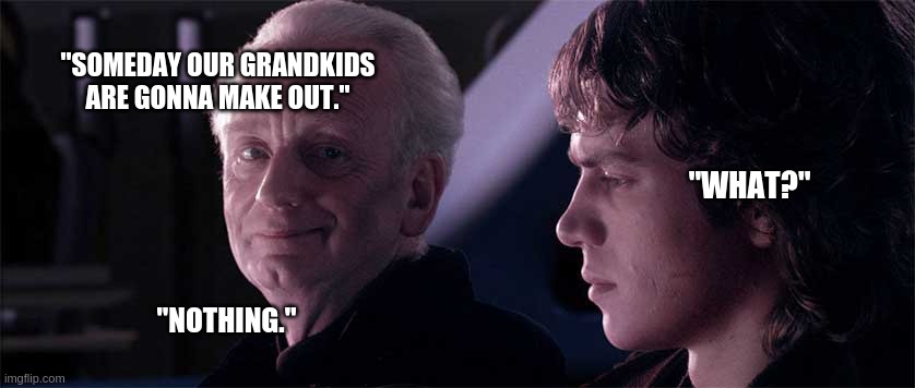 Palpatine talks to anakin about the future | "SOMEDAY OUR GRANDKIDS ARE GONNA MAKE OUT."; "WHAT?"; "NOTHING." | image tagged in palpatine anakin opera | made w/ Imgflip meme maker