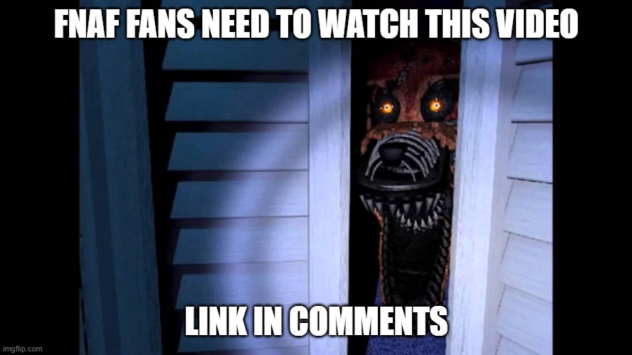 f.y.i all foxys are my favorite. but the last part of this video is scary | FNAF FANS NEED TO WATCH THIS VIDEO; LINK IN COMMENTS | image tagged in foxy fnaf 4 | made w/ Imgflip meme maker