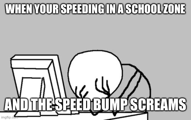 Aaaaaah | WHEN YOUR SPEEDING IN A SCHOOL ZONE; AND THE SPEED BUMP SCREAMS | image tagged in memes,computer guy facepalm | made w/ Imgflip meme maker