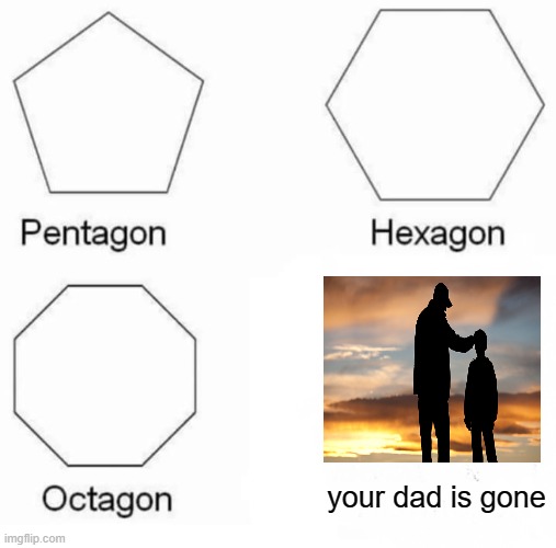sorry had to say it | your dad is gone | image tagged in memes,pentagon hexagon octagon | made w/ Imgflip meme maker