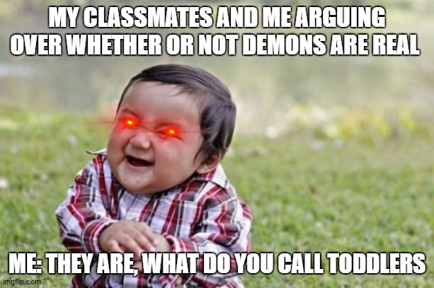 Evil Toddler | MY CLASSMATES AND ME ARGUING OVER WHETHER OR NOT DEMONS ARE REAL; ME: THEY ARE, WHAT DO YOU CALL TODDLERS | image tagged in memes,evil toddler | made w/ Imgflip meme maker