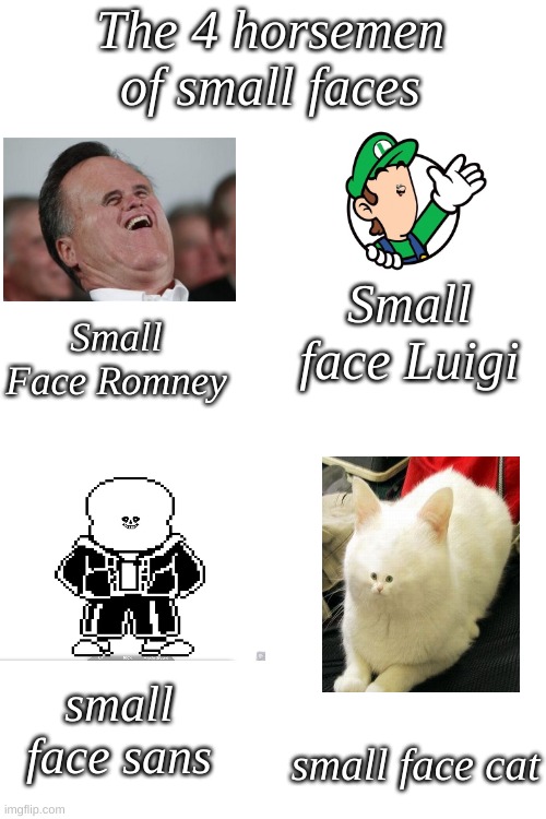 small face gang. | The 4 horsemen of small faces; Small face Luigi; Small Face Romney; small face sans; small face cat | image tagged in memes,blank transparent square | made w/ Imgflip meme maker