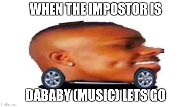 DaBaby Car |  WHEN THE IMPOSTOR IS; DABABY (MUSIC) LETS GO | image tagged in dababy car,sus,convrtible | made w/ Imgflip meme maker