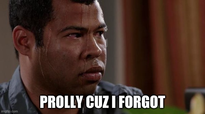 sweating bullets | PROLLY CUZ I FORGOT | image tagged in sweating bullets | made w/ Imgflip meme maker