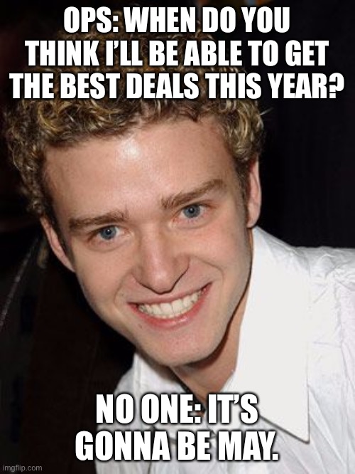 justin timberlake it's gonna be may | OPS: WHEN DO YOU THINK I’LL BE ABLE TO GET THE BEST DEALS THIS YEAR? NO ONE: IT’S GONNA BE MAY. | image tagged in justin timberlake it's gonna be may | made w/ Imgflip meme maker