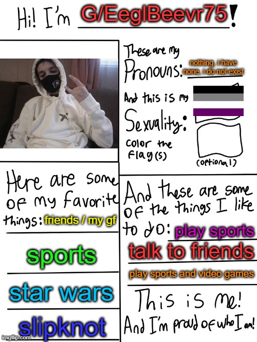 this is me, for those who dont know muh | G/EeglBeevr75; nothing, i have none, i do not exist; friends / my gf; play sports; sports; talk to friends; play sports and video games; star wars; slipknot | image tagged in lgbtq stream account profile | made w/ Imgflip meme maker