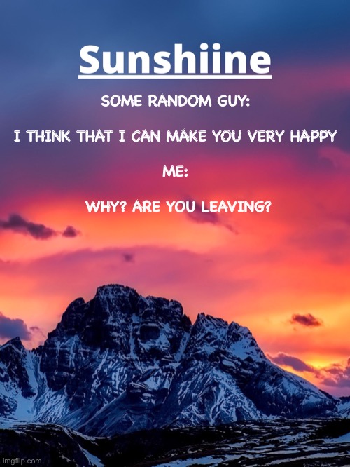 SOME RANDOM GUY: 
 
I THINK THAT I CAN MAKE YOU VERY HAPPY 
 
ME: 
 
WHY? ARE YOU LEAVING? | made w/ Imgflip meme maker
