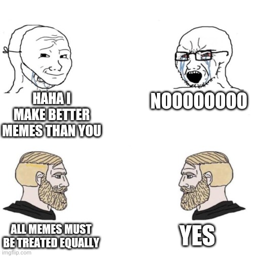 Chad we know | HAHA I MAKE BETTER MEMES THAN YOU; NOOOOOOOO; YES; ALL MEMES MUST BE TREATED EQUALLY | image tagged in chad we know | made w/ Imgflip meme maker